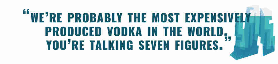 We're probably the most expensively produced vodka in the world. You're talking seven figures.