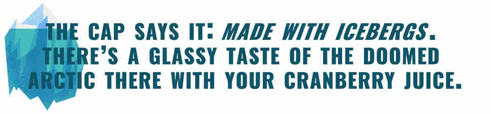 The cap says it all: Made with icebergs. There's a glassy taste of the doomed arctic there with your cranberry juice.
