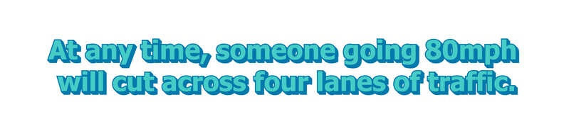 At any time, someone going 80mph will cut across four lanes of traffic.