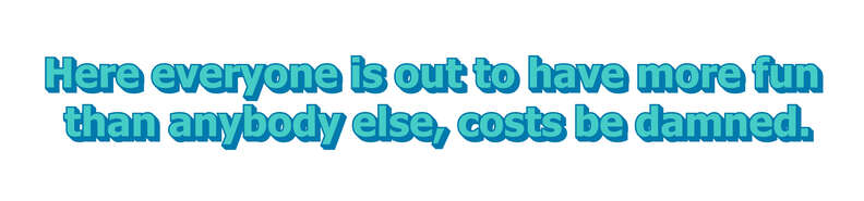 Here everyone is out to have more fun than anybody else, costs be damned.