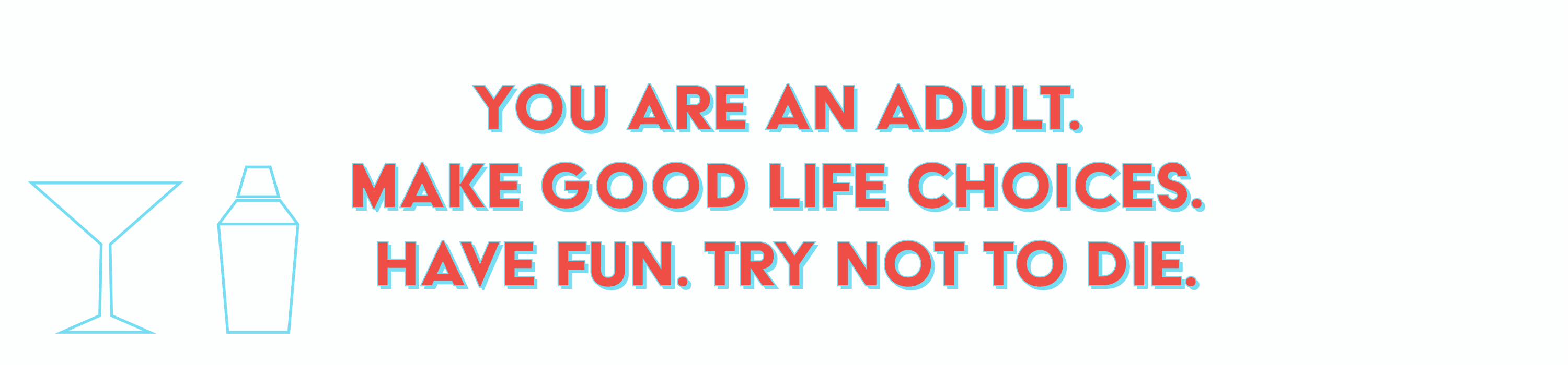 You are an adult. Make good life choices. Have Fun. Try not to die.