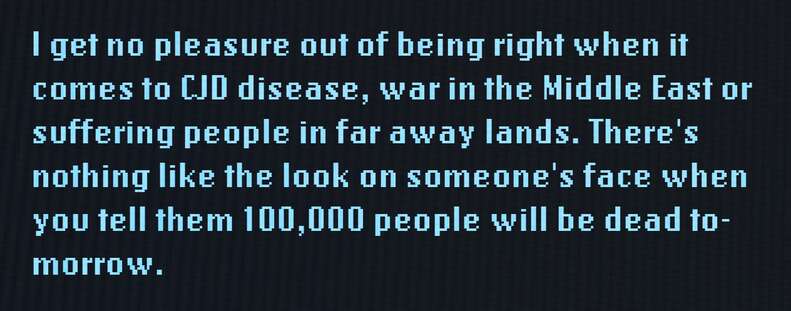 I get no pleasure out of being right when it comes to CJD disease, war in the Middle East or suffering people in far away lands. There's nothing like the look on someone's face when you tell them 100,000 people will be dead tomorrow.